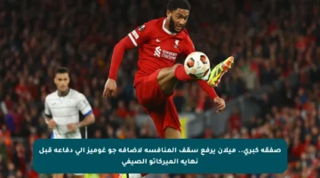 صفقة كبرى.. ميلان يرفع سقف المنافسة لإضافة جو غوميز إلى دفاعه قبل نهاية الميركاتو الصيفي